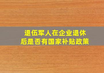 退伍军人在企业退休后是否有国家补贴政策