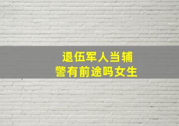 退伍军人当辅警有前途吗女生