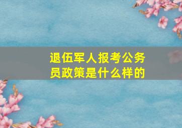 退伍军人报考公务员政策是什么样的