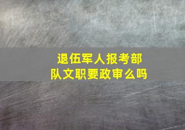 退伍军人报考部队文职要政审么吗