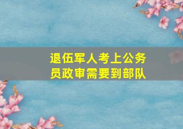 退伍军人考上公务员政审需要到部队