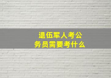 退伍军人考公务员需要考什么