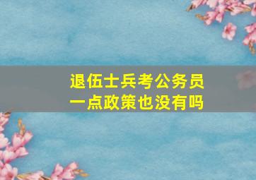 退伍士兵考公务员一点政策也没有吗