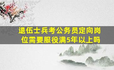 退伍士兵考公务员定向岗位需要服役满5年以上吗