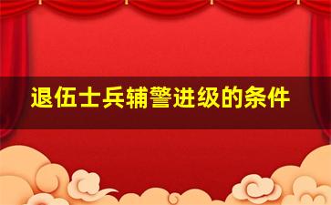 退伍士兵辅警进级的条件