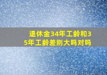 退休金34年工龄和35年工龄差别大吗对吗