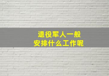 退役军人一般安排什么工作呢