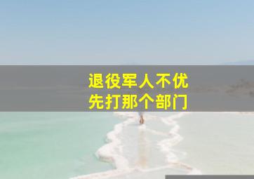 退役军人不优先打那个部门