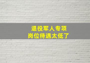 退役军人专项岗位待遇太低了