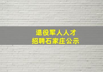 退役军人人才招聘石家庄公示