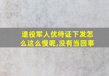 退役军人优待证下发怎么这么慢呢,没有当回事