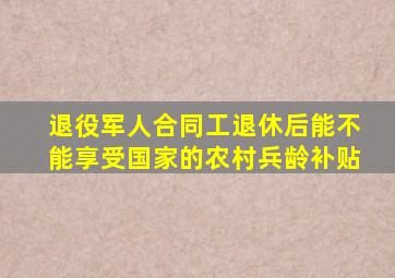 退役军人合同工退休后能不能享受国家的农村兵龄补贴