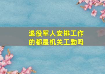 退役军人安排工作的都是机关工勤吗