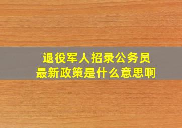 退役军人招录公务员最新政策是什么意思啊