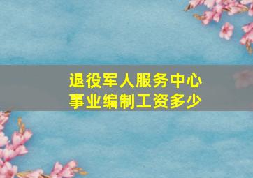 退役军人服务中心事业编制工资多少