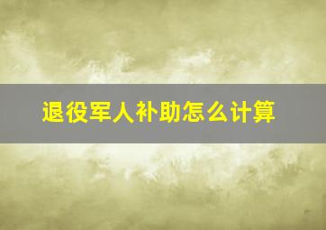 退役军人补助怎么计算