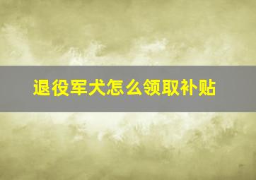 退役军犬怎么领取补贴