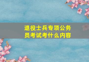 退役士兵专项公务员考试考什么内容