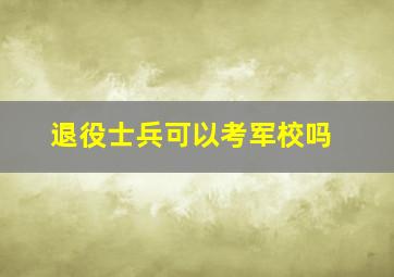 退役士兵可以考军校吗