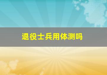 退役士兵用体测吗