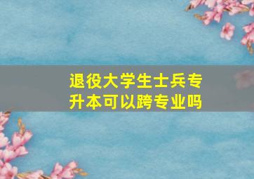 退役大学生士兵专升本可以跨专业吗