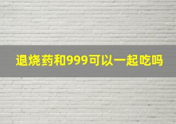 退烧药和999可以一起吃吗