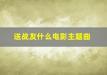 送战友什么电影主题曲