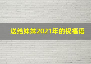 送给妹妹2021年的祝福语