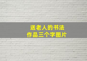 送老人的书法作品三个字图片