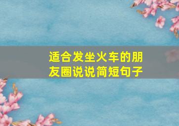 适合发坐火车的朋友圈说说简短句子