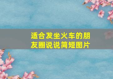 适合发坐火车的朋友圈说说简短图片