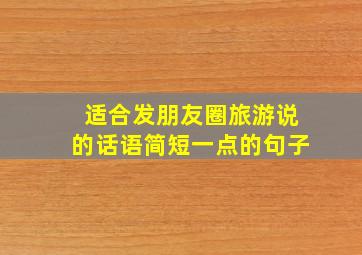 适合发朋友圈旅游说的话语简短一点的句子