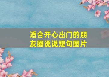 适合开心出门的朋友圈说说短句图片