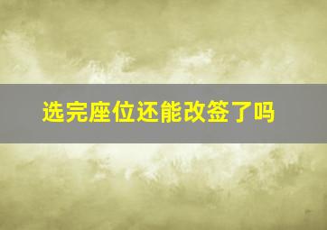 选完座位还能改签了吗