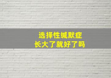 选择性缄默症长大了就好了吗