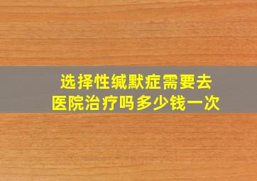 选择性缄默症需要去医院治疗吗多少钱一次