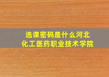 选课密码是什么河北化工医药职业技术学院