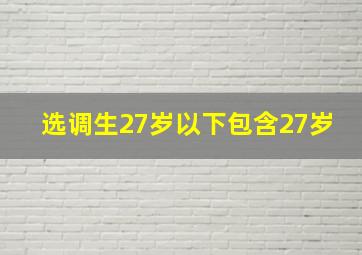 选调生27岁以下包含27岁