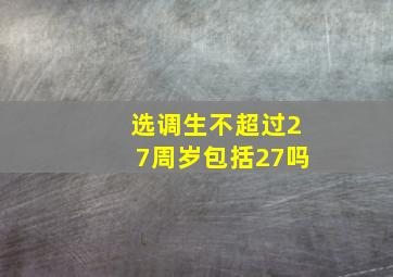 选调生不超过27周岁包括27吗