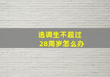 选调生不超过28周岁怎么办