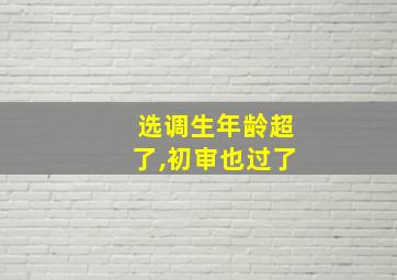 选调生年龄超了,初审也过了