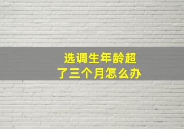 选调生年龄超了三个月怎么办