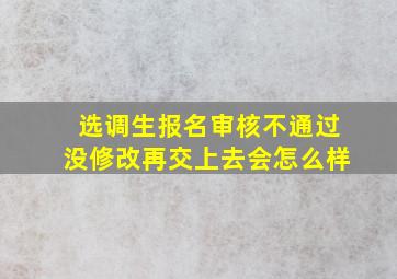 选调生报名审核不通过没修改再交上去会怎么样