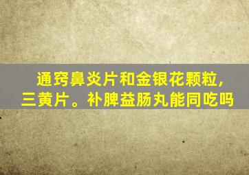 通窍鼻炎片和金银花颗粒,三黄片。补脾益肠丸能同吃吗