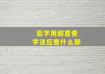 逛字用部首查字法应查什么部