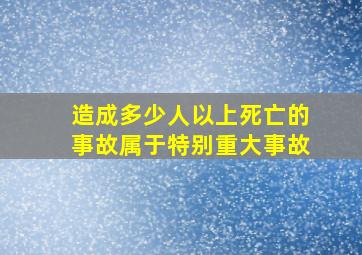 造成多少人以上死亡的事故属于特别重大事故