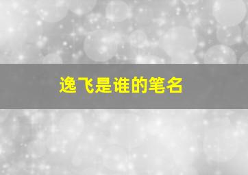 逸飞是谁的笔名