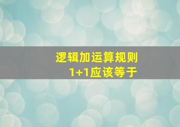 逻辑加运算规则1+1应该等于