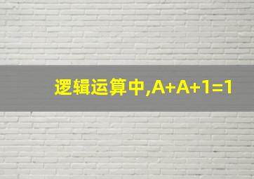 逻辑运算中,A+A+1=1