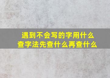 遇到不会写的字用什么查字法先查什么再查什么